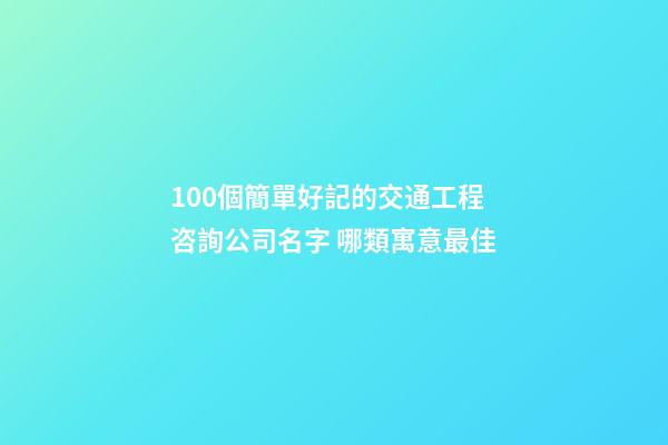 100個簡單好記的交通工程咨詢公司名字 哪類寓意最佳-第1張-公司起名-玄機派